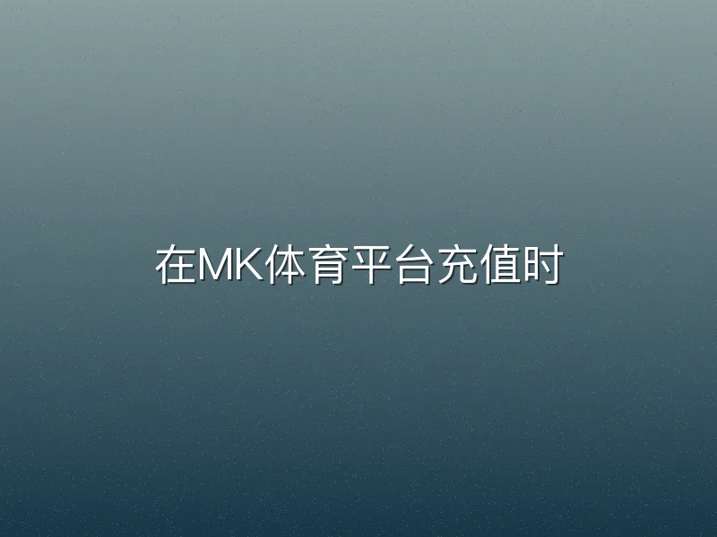 在MK体育平台充值时
